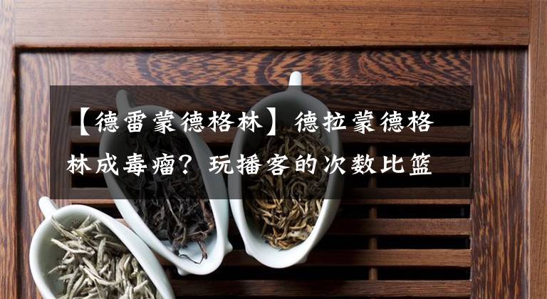 【德雷蒙德格林】德拉蒙德格林成毒瘤？玩播客的次数比篮板得分或助攻更多