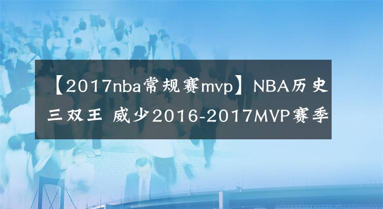 【2017nba常规赛mvp】NBA历史三双王 威少2016-2017MVP赛季的个人表现如何