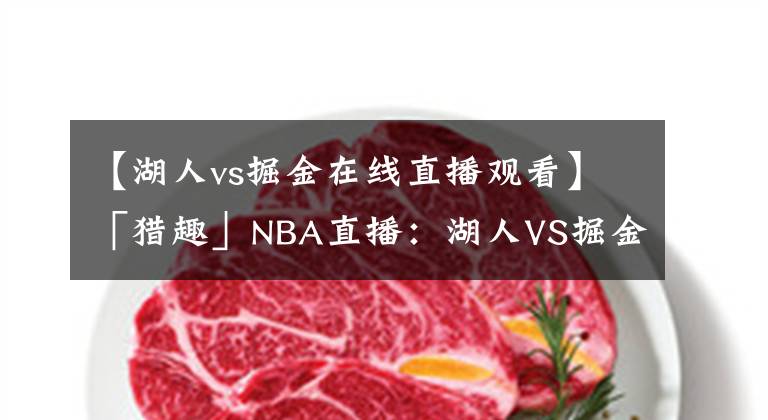 【湖人vs掘金在线直播观看】「猎趣」NBA直播：湖人VS掘金，湖人距离总决赛就一场！