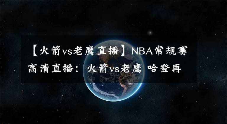 【火箭vs老鹰直播】NBA常规赛高清直播：火箭vs老鹰 哈登再度神勇欲双擒杀老鹰！