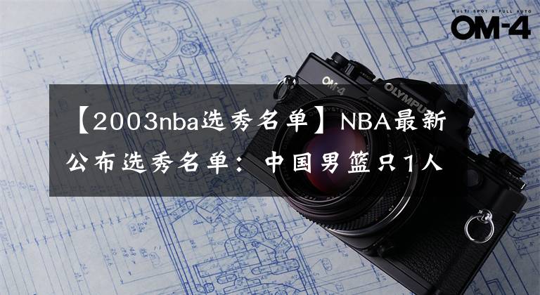 【2003nba选秀名单】NBA最新公布选秀名单：中国男篮只1人入围，更期待的张镇麟落选