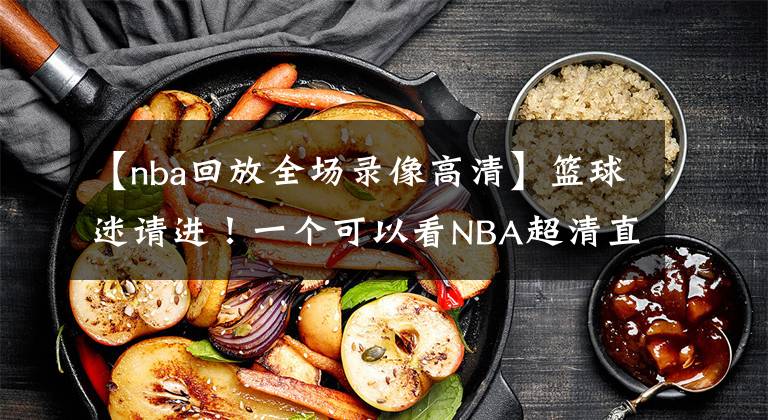 【nba回放全场录像高清】篮球迷请进！一个可以看NBA超清直播，NBA历年比赛录像的地方！