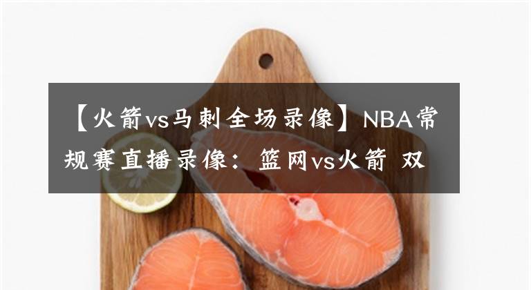 【火箭vs马刺全场录像】NBA常规赛直播录像：篮网vs火箭 双星威力无穷，哈登归家浴火重生