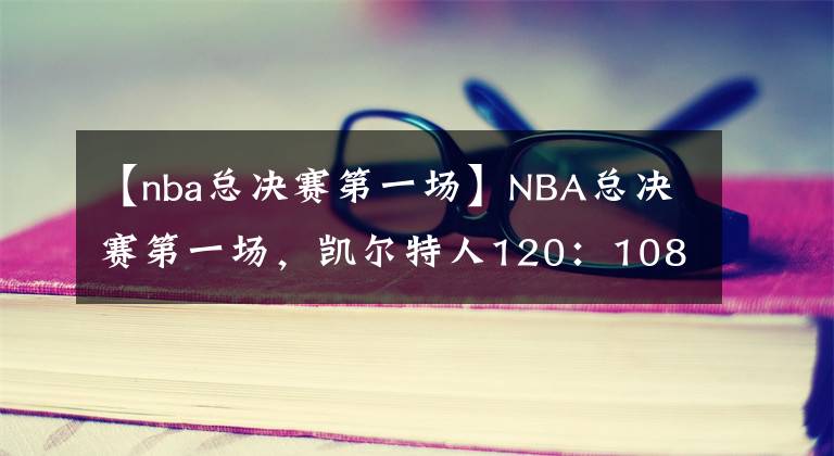 【nba总决赛第一场】NBA总决赛第一场，凯尔特人120：108拿下第一场