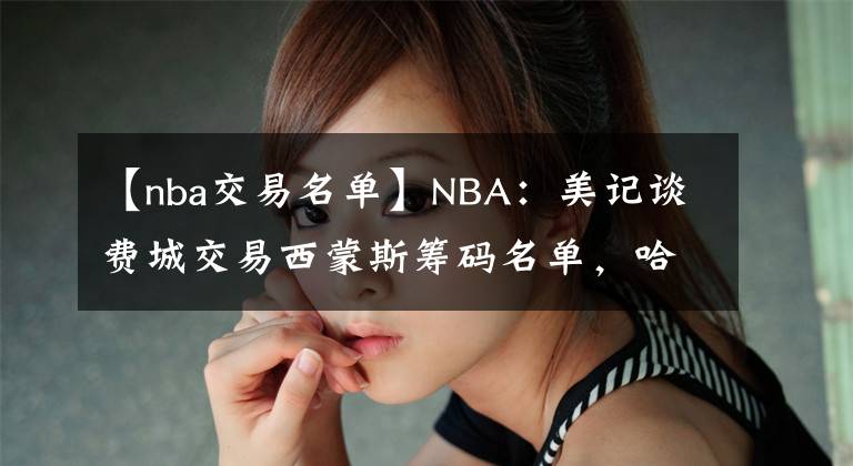 【nba交易名单】NBA：美记谈费城交易西蒙斯筹码名单，哈登亚历山大均在列