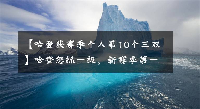 【哈登获赛季个人第10个三双】哈登怒抓一板，新赛季第一个三双到手，赢比赛创历史回去洗澡