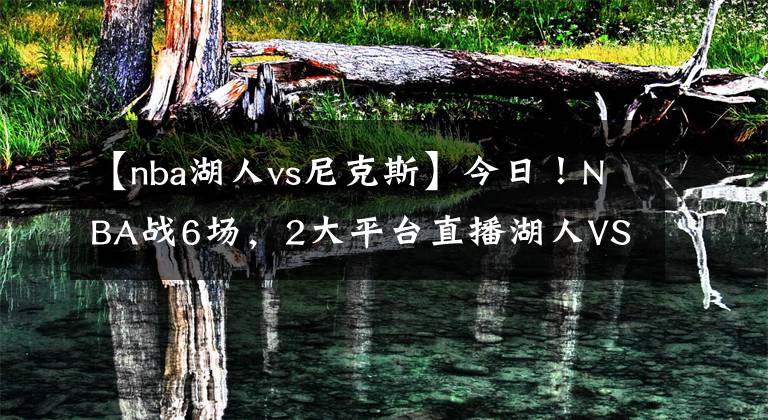 【nba湖人vs尼克斯】今日！NBA战6场，2大平台直播湖人VS尼克斯！太阳重回胜利轨道？