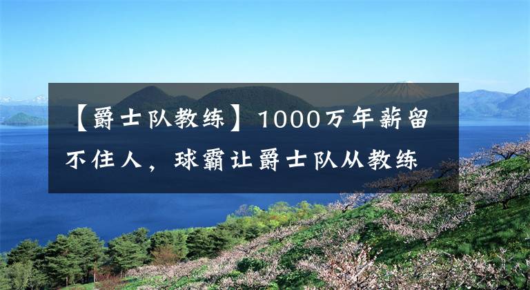 【爵士队教练】1000万年薪留不住人，球霸让爵士队从教练圣地变成教练坟场