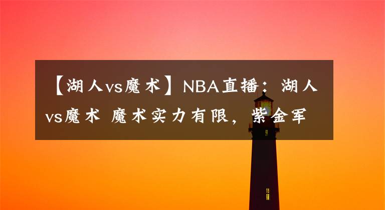 【湖人vs魔术】NBA直播：湖人vs魔术 魔术实力有限，紫金军有望重返胜轨！