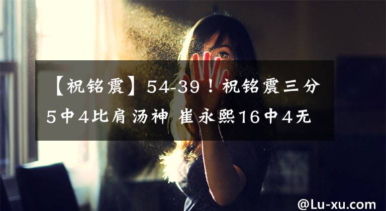 【祝铭震】54-39！祝铭震三分5中4比肩汤神 崔永熙16中4无碍 时德帅空砍11+7