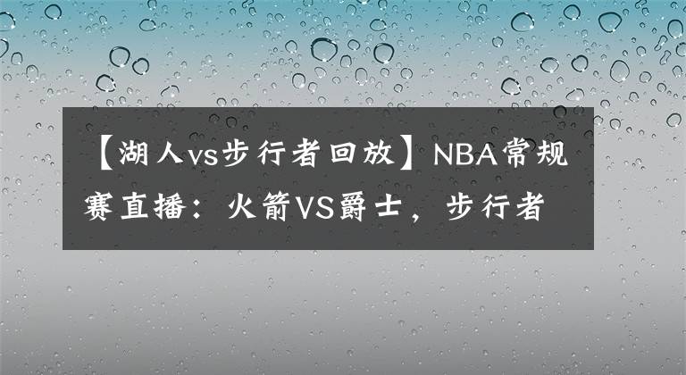 【湖人vs步行者回放】NBA常规赛直播：火箭VS爵士，步行者VS湖人 爵士湖人有望止败翻红