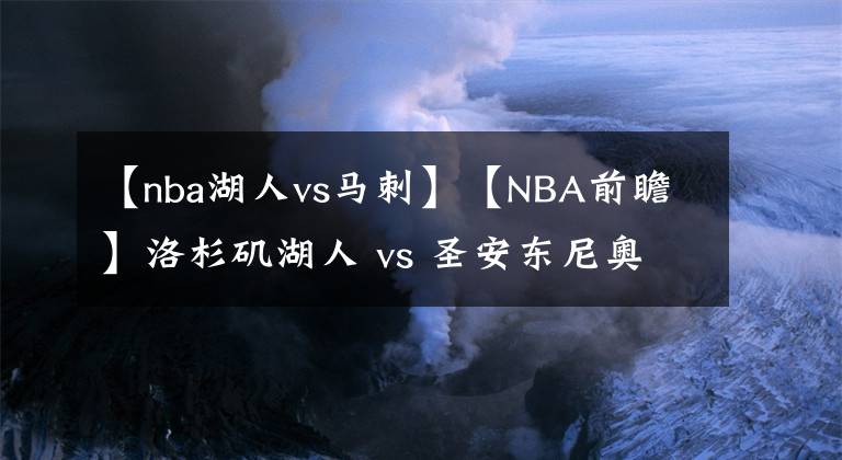 【nba湖人vs马刺】【NBA前瞻】洛杉矶湖人 vs 圣安东尼奥马刺