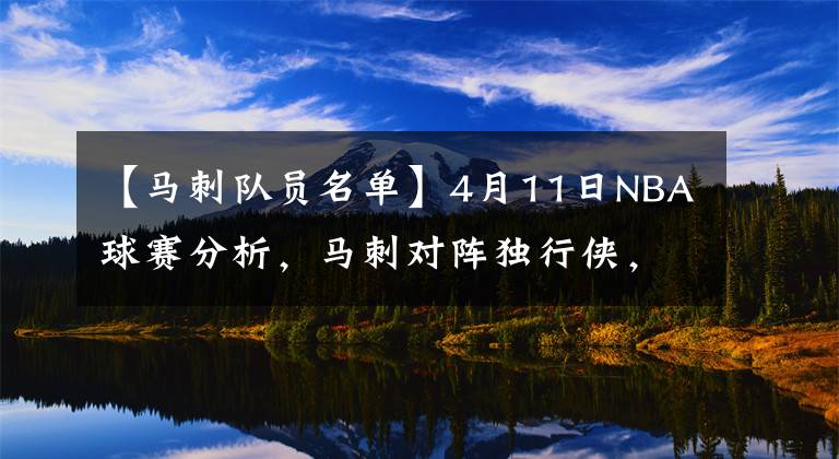 【马刺队员名单】4月11日NBA球赛分析，马刺对阵独行侠，公牛对阵森林狼