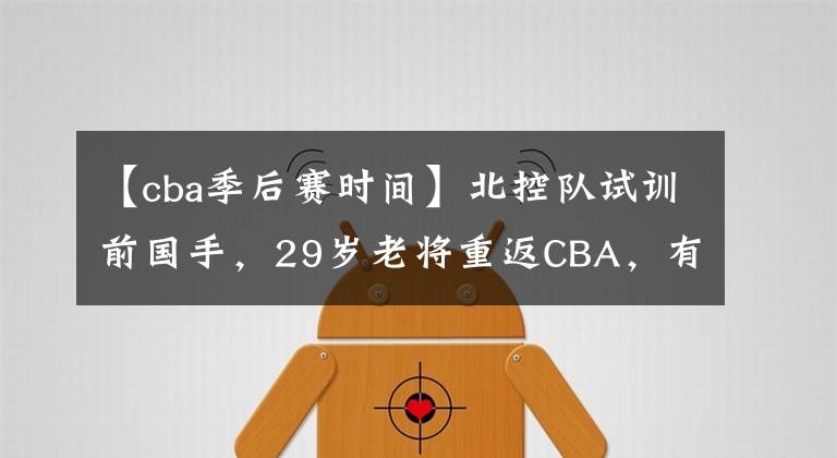 【cba季后赛时间】北控队试训前国手，29岁老将重返CBA，有望联手马布里竞争季后赛