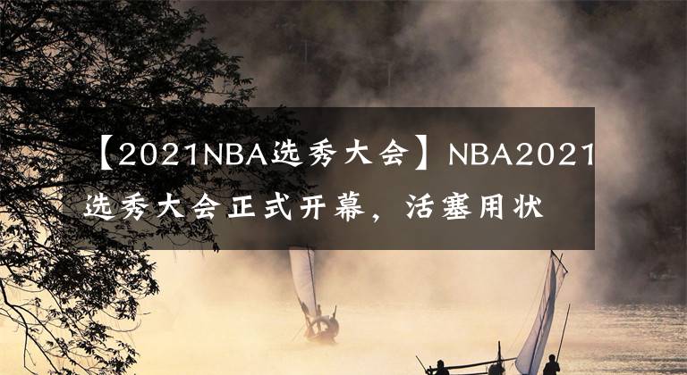 【2021NBA选秀大会】NBA2021选秀大会正式开幕，活塞用状元签选中康宁汉姆