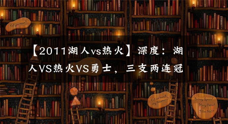 【2011湖人vs热火】深度：湖人VS热火VS勇士，三支两连冠球队谁更具王朝气象？