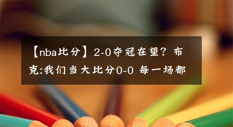 【nba比分】2-0夺冠在望？布克:我们当大比分0-0 每一场都当抢七去打