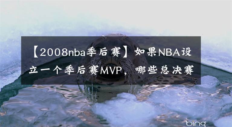 【2008nba季后赛】如果NBA设立一个季后赛MVP，哪些总决赛FMVP会丢掉这个奖项？