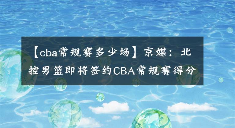 【cba常规赛多少场】京媒：北控男篮即将签约CBA常规赛得分王高登 上赛季场均44.1分
