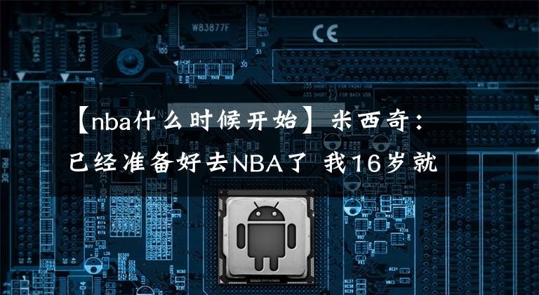 【nba什么时候开始】米西奇：已经准备好去NBA了 我16岁就开始打职业能够承受压力