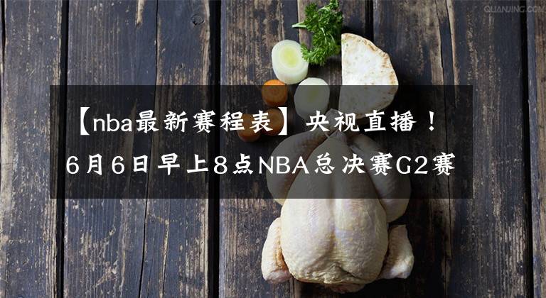 【nba最新赛程表】央视直播！6月6日早上8点NBA总决赛G2赛程出炉：勇士有望扳平比分