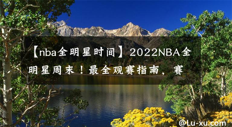 【nba全明星时间】2022NBA全明星周末！最全观赛指南，赛程时间名单及赛制整理