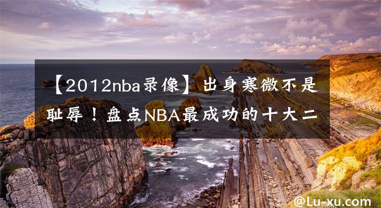 【2012nba录像】出身寒微不是耻辱！盘点NBA最成功的十大二轮秀：前三实至名归！