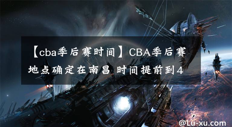 【cba季后赛时间】CBA季后赛地点确定在南昌 时间提前到4月1日