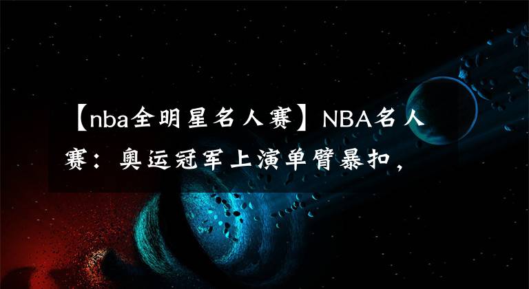 【nba全明星名人赛】NBA名人赛：奥运冠军上演单臂暴扣，国王千金出战，诺天王观战