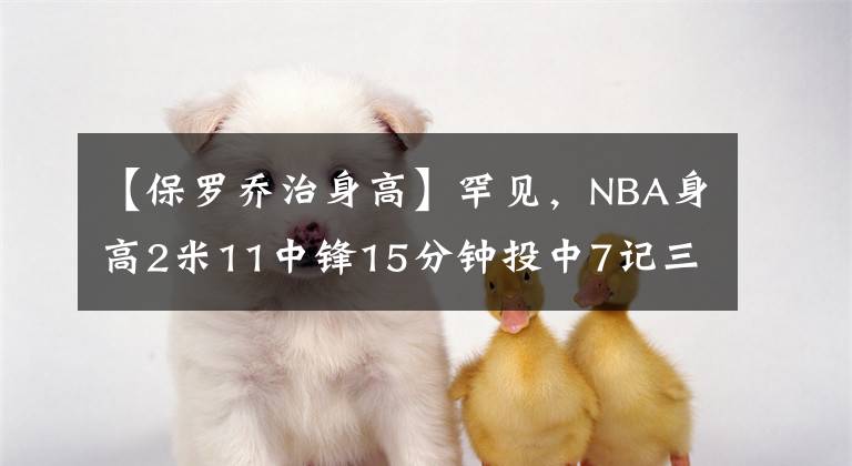 【保罗乔治身高】罕见，NBA身高2米11中锋15分钟投中7记三分，你让一些后卫没脸活