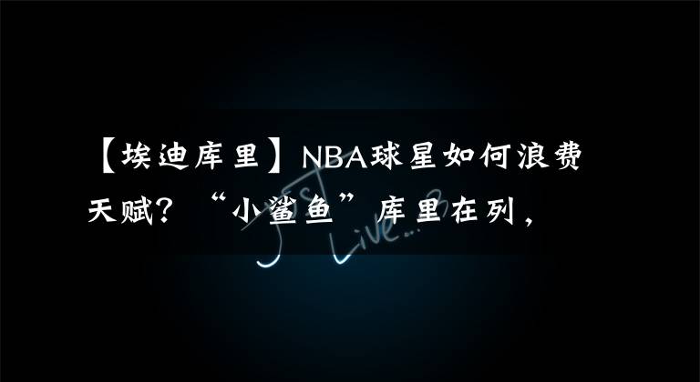 【埃迪库里】NBA球星如何浪费天赋？“小鲨鱼”库里在列，打败乔丹之人已离世