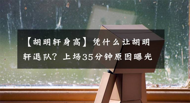 【胡明轩身高】凭什么让胡明轩退队？上场35分钟原因曝光，赵睿最懂他的艰辛