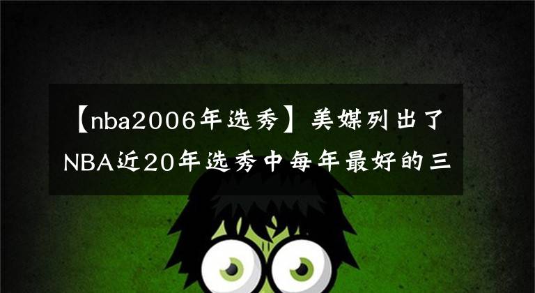 【nba2006年选秀】美媒列出了NBA近20年选秀中每年最好的三名球员，姚明入选