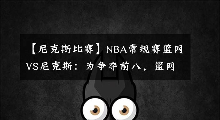 【尼克斯比赛】NBA常规赛篮网VS尼克斯：为争夺前八，篮网需调整状态赢下尼克斯