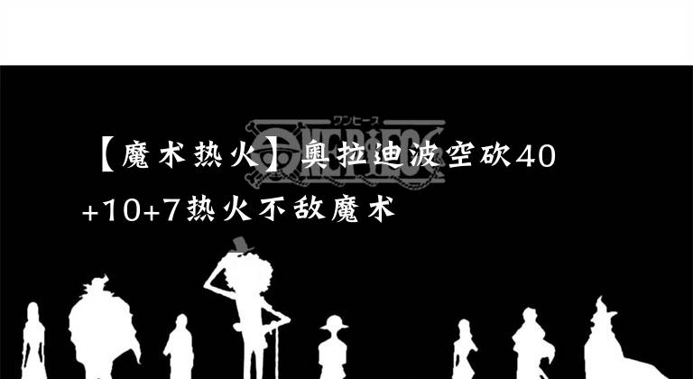 【魔术热火】奥拉迪波空砍40+10+7热火不敌魔术