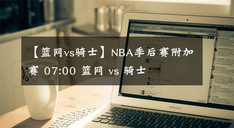 【篮网vs骑士】NBA季后赛附加赛 07:00 篮网 vs 骑士