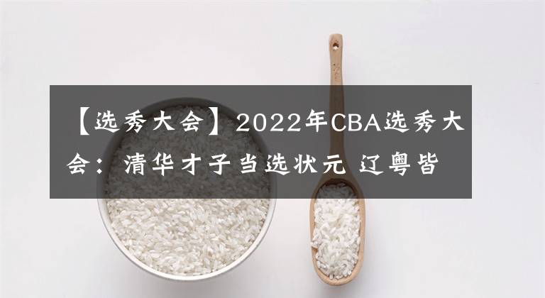 【选秀大会】2022年CBA选秀大会：清华才子当选状元 辽粤皆出手共20人被选中