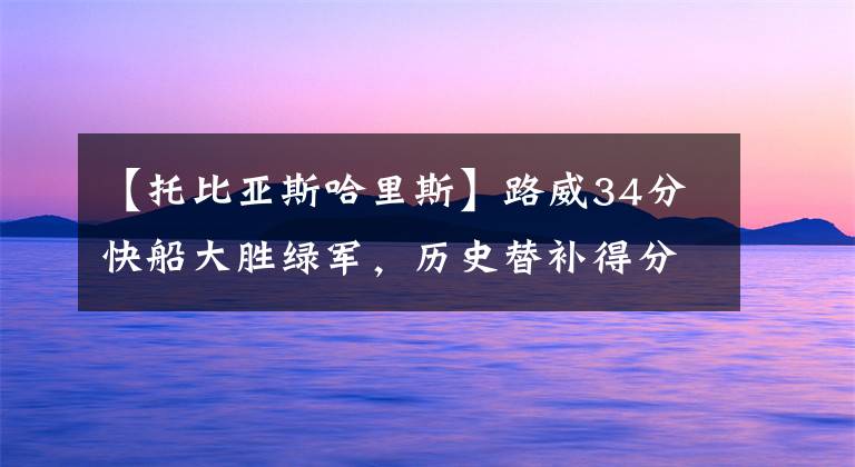 【托比亚斯哈里斯】路威34分快船大胜绿军，历史替补得分王的他还拿不了最佳第六人？