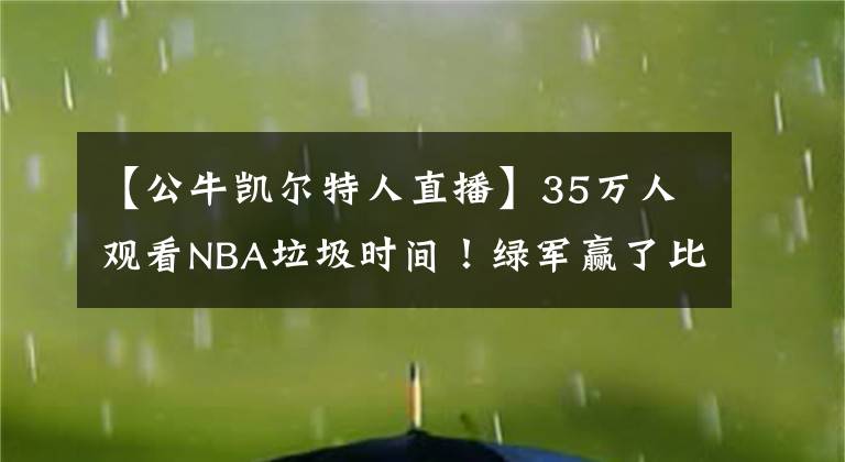 【公牛凯尔特人直播】35万人观看NBA垃圾时间！绿军赢了比分，但输了比赛！