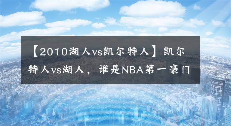 【2010湖人vs凯尔特人】凯尔特人vs湖人，谁是NBA第一豪门？4大数据对比，湖人3项占优！