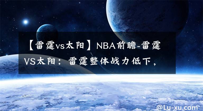 【雷霆vs太阳】NBA前瞻-雷霆VS太阳：雷霆整体战力低下，客场面对太阳难有胜算