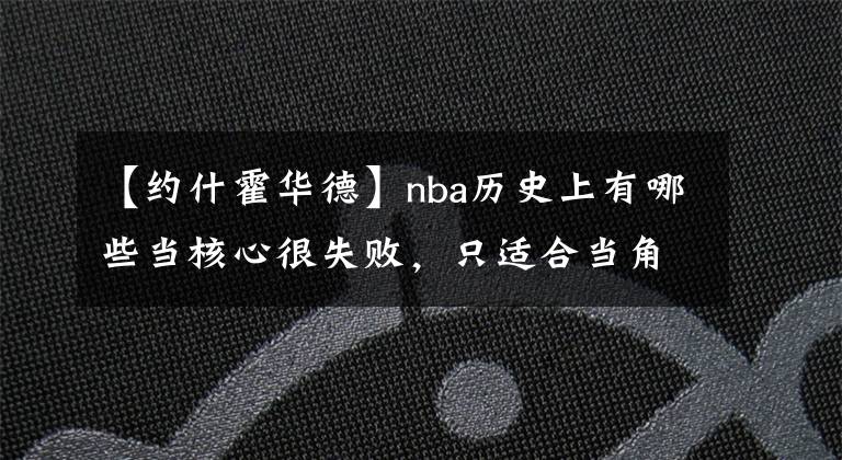 【约什霍华德】nba历史上有哪些当核心很失败，只适合当角色球员的人？