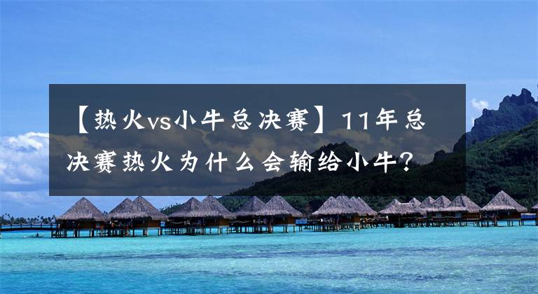 【热火vs小牛总决赛】11年总决赛热火为什么会输给小牛？看看那年詹姆斯的数据就明白了