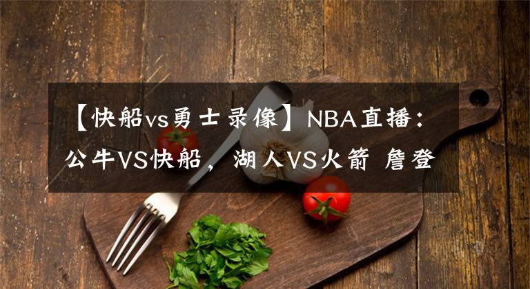 【快船vs勇士录像】NBA直播：公牛VS快船，湖人VS火箭 詹登巅峰对决，快船欲胜公牛？