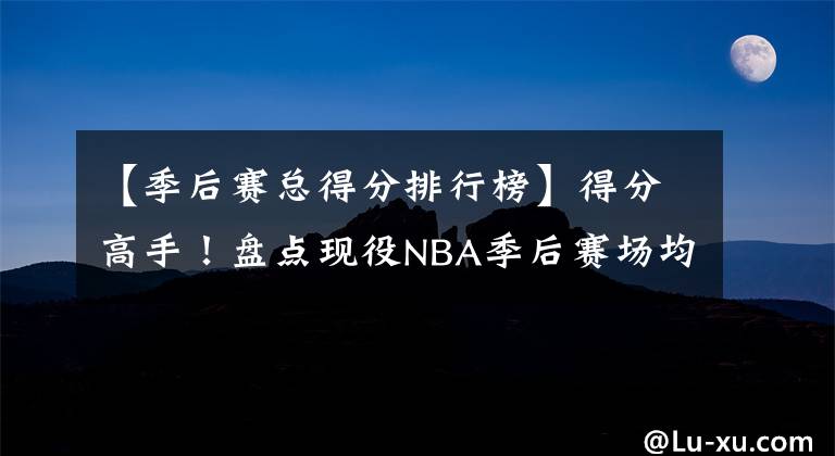 【季后赛总得分排行榜】得分高手！盘点现役NBA季后赛场均得分排行榜：詹姆斯仅第三名！