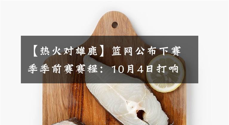 【热火对雄鹿】篮网公布下赛季季前赛赛程：10月4日打响 将战76人/热火/雄鹿等