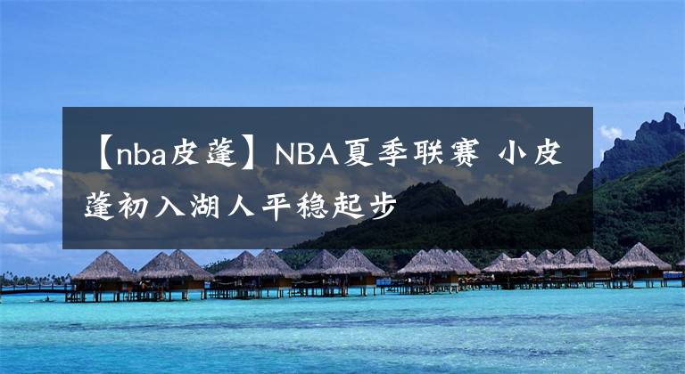 【nba皮蓬】NBA夏季联赛 小皮蓬初入湖人平稳起步