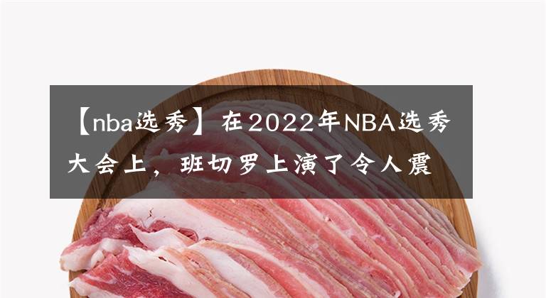 【nba选秀】在2022年NBA选秀大会上，班切罗上演了令人震惊的剧情转折