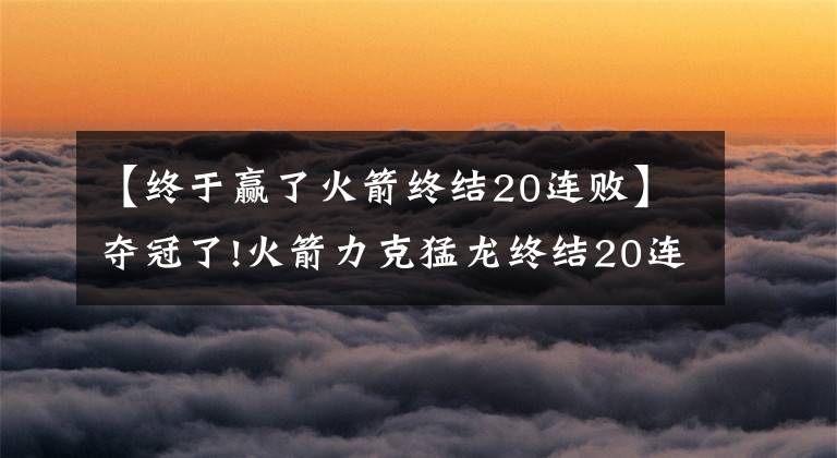 【终于赢了火箭终结20连败】夺冠了!火箭力克猛龙终结20连败,塞拉斯赛后发布会振臂欢呼庆祝