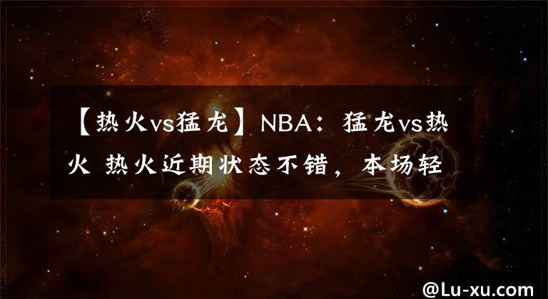 【热火vs猛龙】NBA：猛龙vs热火 热火近期状态不错，本场轻取对手